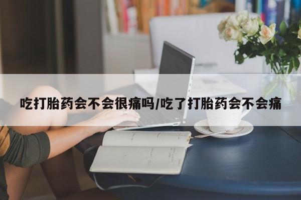 卖打胎药流产药微信吃打胎药会不会很痛吗/吃了打胎药会不会痛