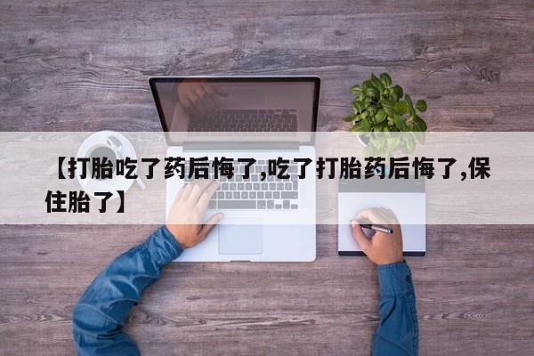 卖打胎药流产药微信【打胎吃了药后悔了,吃了打胎药后悔了,保住胎了】
