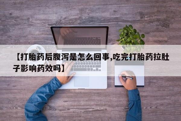 卖打胎药流产药微信【打胎药后腹泻是怎么回事,吃完打胎药拉肚子影响药效吗】