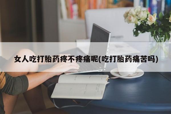 卖打胎药流产药微信女人吃打胎药疼不疼痛呢(吃打胎药痛苦吗)