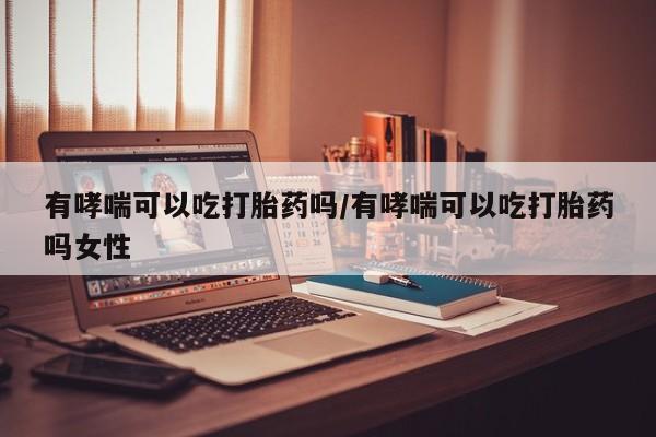 卖打胎药流产药微信有哮喘可以吃打胎药吗/有哮喘可以吃打胎药吗女性