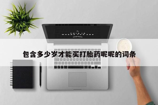 卖打胎药流产药微信包含多少岁才能买打胎药呢呢的词条