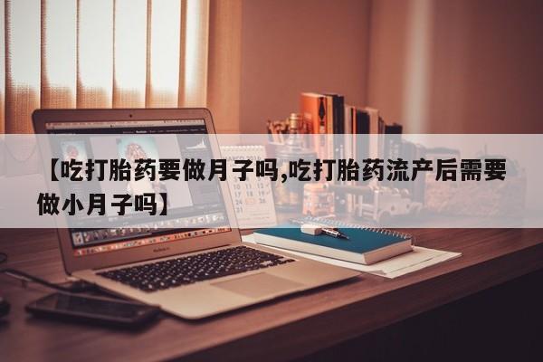卖打胎药流产药微信【吃打胎药要做月子吗,吃打胎药流产后需要做小月子吗】