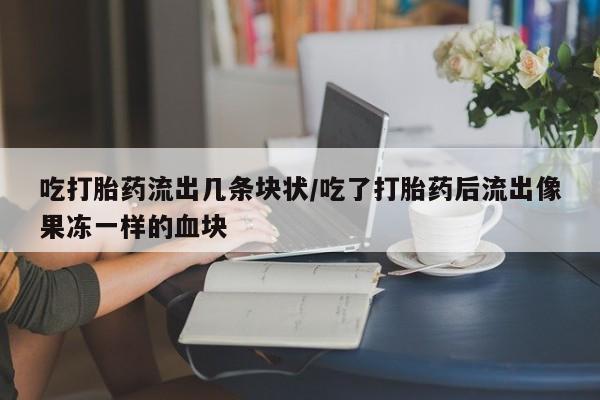 卖打胎药流产药微信吃打胎药流出几条块状/吃了打胎药后流出像果冻一样的血块