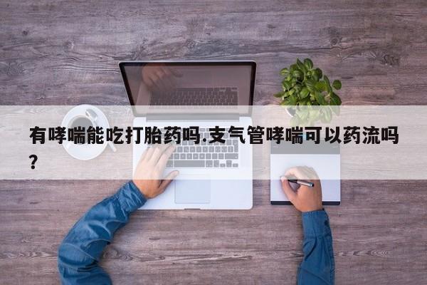 卖打胎药流产药微信有哮喘能吃打胎药吗.支气管哮喘可以药流吗？