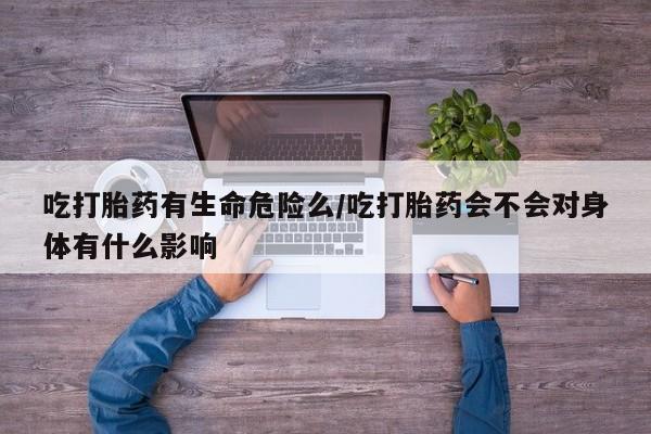 卖打胎药流产药微信吃打胎药有生命危险么/吃打胎药会不会对身体有什么影响