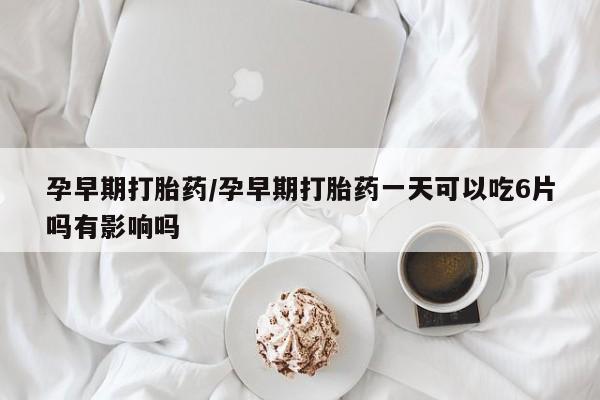 卖打胎药流产药微信孕早期打胎药/孕早期打胎药一天可以吃6片吗有影响吗