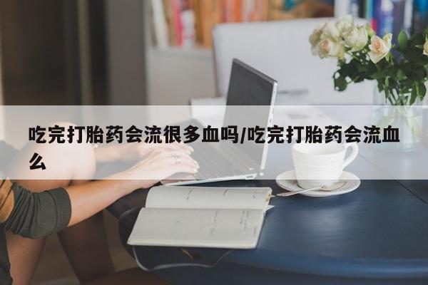 卖打胎药流产药微信吃完打胎药会流很多血吗/吃完打胎药会流血么